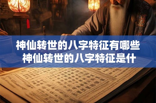 神仙转世的八字特征有哪些 神仙转世的八字特征是什么 神仙转世的八字特征有哪些 神仙转世的八字特征是什么