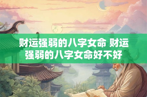 财运强弱的八字女命 财运强弱的八字女命好不好 财运强弱的八字女命 财运强弱的八字女命好不好