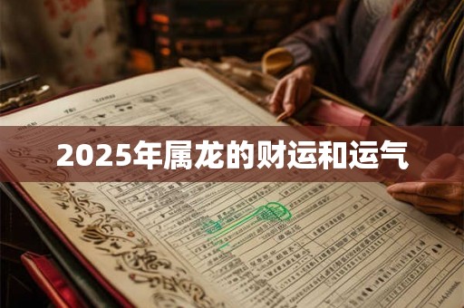 2025年属龙的财运和运气 2025年属龙的财运和运气