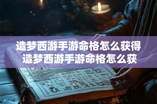 造梦西游手游命格怎么获得 造梦西游手游命格怎么获得技能 造梦西游手游命格怎么获得 造梦西游手游命格怎么获得技能