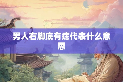 男人右脚底有痣代表什么意思 男人右脚底有痣代表什么意思