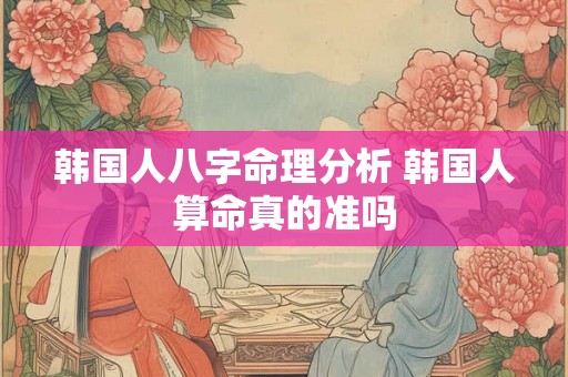 韩国人八字命理分析 韩国人算命真的准吗 韩国人八字命理分析 韩国人算命真的准吗