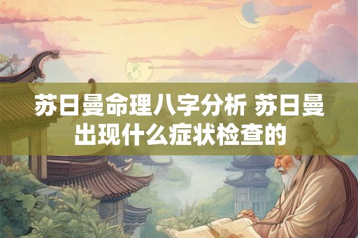 苏日曼命理八字分析 苏日曼出现什么症状检查的 苏日曼命理八字分析 苏日曼出现什么症状检查的