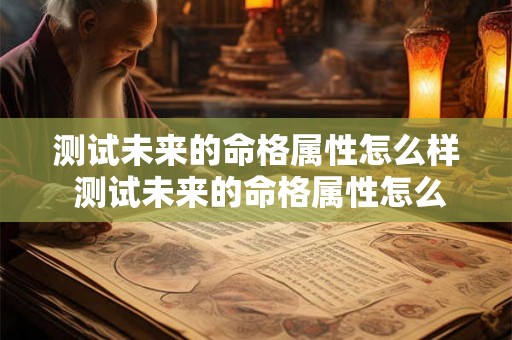 测试未来的命格属性怎么样 测试未来的命格属性怎么样呢 测试未来的命格属性怎么样 测试未来的命格属性怎么样呢