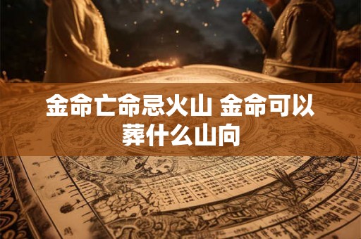 金命亡命忌火山 金命可以葬什么山向 金命亡命忌火山 金命可以葬什么山向