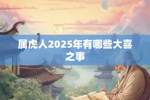 属虎人2025年有哪些大喜之事 属虎人2025年有哪些大喜之事