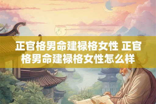 正官格男命建禄格女性 正官格男命建禄格女性怎么样 正官格男命建禄格女性 正官格男命建禄格女性怎么样