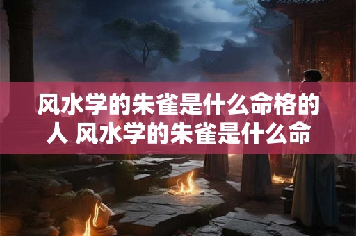 风水学的朱雀是什么命格的人 风水学的朱雀是什么命格的