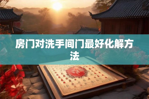 房门对洗手间门最好化解方法 房门对洗手间门最好化解方法