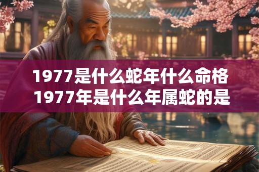 1977是什么蛇年什么命格 1977年是什么年属蛇的是什么命 1977是什么蛇年什么命格 1977年是什么年属蛇的是什么命