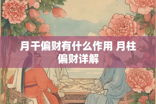 月干偏财有什么作用 月柱偏财详解 月干偏财有什么作用 月柱偏财详解