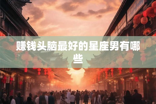 赚钱头脑最好的星座男有哪些