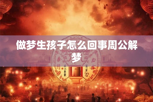 做梦生孩子怎么回事周公解梦 做梦生孩子怎么回事周公解梦