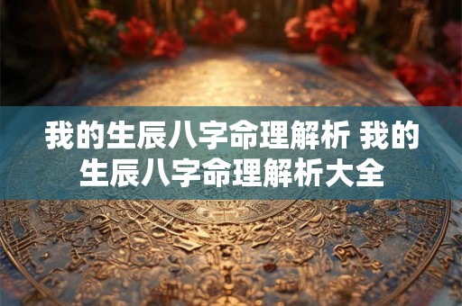 我的生辰八字命理解析 我的生辰八字命理解析大全 我的生辰八字命理解析 我的生辰八字命理解析大全