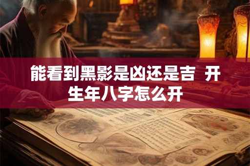 能看到黑影是凶还是吉 开生年八字怎么开 能看到黑影是凶还是吉 开生年八字怎么开