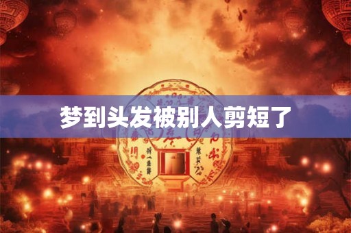 梦到头发被别人剪短了 梦到头发被别人剪短了