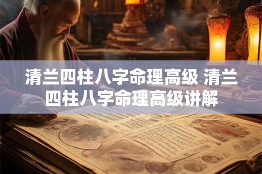 清兰四柱八字命理高级 清兰四柱八字命理高级讲解 清兰四柱八字命理高级 清兰四柱八字命理高级讲解