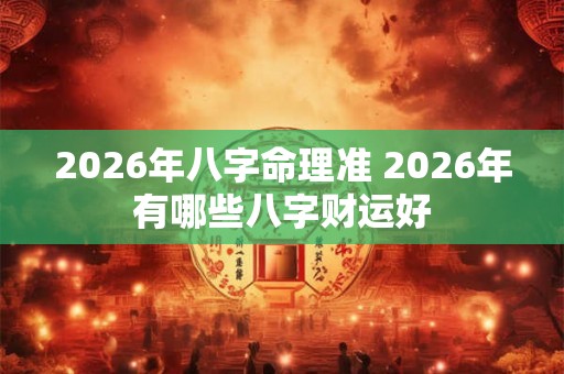 2026年八字命理准 2026年有哪些八字财运好 2026年八字命理准 2026年有哪些八字财运好