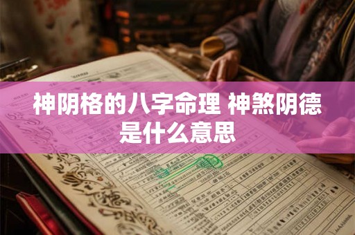神阴格的八字命理 神煞阴德是什么意思 神阴格的八字命理 神煞阴德是什么意思