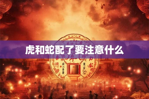 虎和蛇配了要注意什么