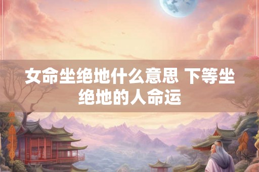女命坐绝地什么意思 下等坐绝地的人命运