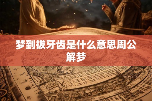 梦到拔牙齿是什么意思周公解梦 梦到拔牙齿是什么意思周公解梦