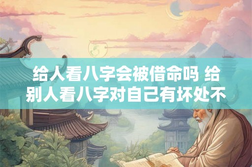 给人看八字会被借命吗 给别人看八字对自己有坏处不 给人看八字会被借命吗 给别人看八字对自己有坏处不