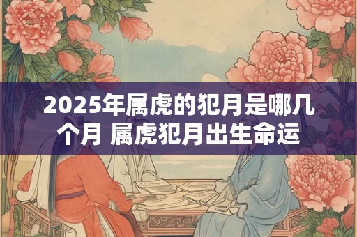 2025年属虎的犯月是哪几个月 属虎犯月出生命运 2025年属虎的犯月是哪几个月 属虎犯月出生命运