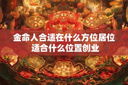 金命人合适在什么方位居位 适合什么位置创业