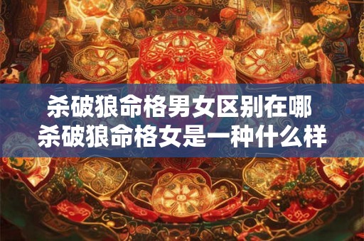 杀破狼命格男女区别在哪 杀破狼命格女是一种什么样的体验 杀破狼命格男女区别在哪 杀破狼命格女是一种什么样的体验