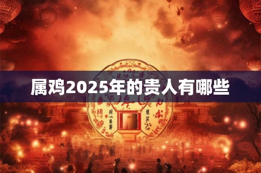 属鸡2025年的贵人有哪些