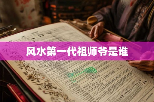 风水第一代祖师爷是谁 风水第一代祖师爷是谁