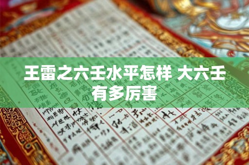王雷之六壬水平怎样 大六壬有多厉害 王雷之六壬水平怎样 大六壬有多厉害