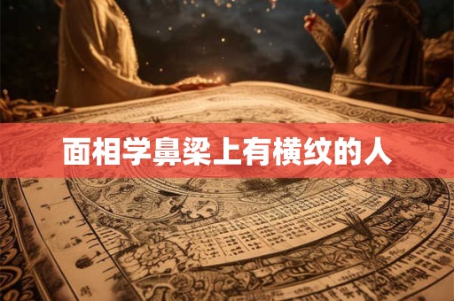 面相学鼻梁上有横纹的人 面相学鼻梁上有横纹的人