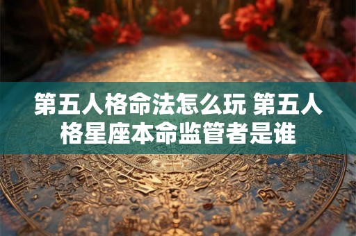 第五人格命法怎么玩 第五人格星座本命监管者是谁 第五人格命法怎么玩 第五人格星座本命监管者是谁