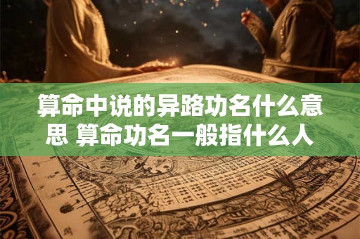 算命中说的异路功名什么意思 算命功名一般指什么人 算命中说的异路功名什么意思 算命功名一般指什么人