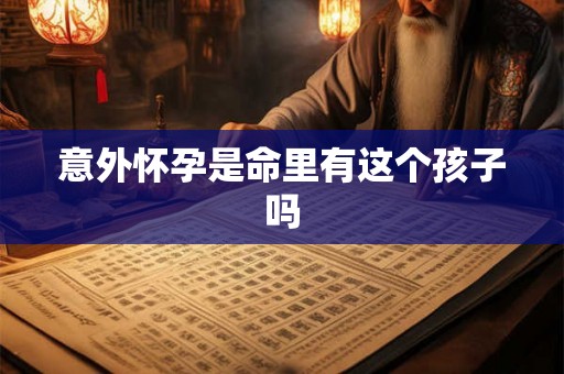 意外怀孕是命里有这个孩子吗 意外怀孕是命里有这个孩子吗