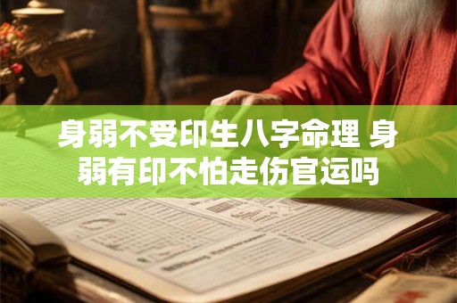 身弱不受印生八字命理 身弱有印不怕走伤官运吗 身弱不受印生八字命理 身弱有印不怕走伤官运吗