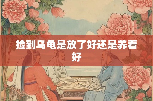 捡到乌龟是放了好还是养着好 捡到乌龟是放了好还是养着好