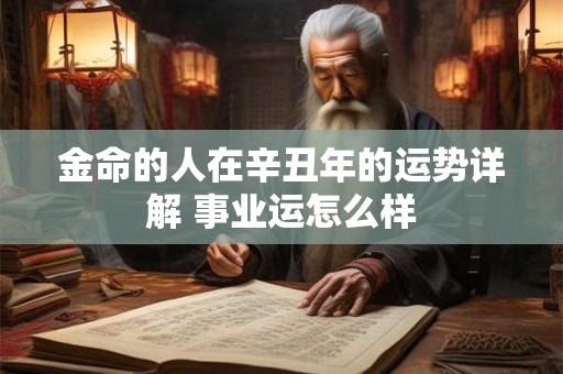 金命的人在辛丑年的运势详解 事业运怎么样 金命的人在辛丑年的运势详解 事业运怎么样