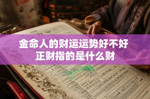 金命人的财运运势好不好 正财指的是什么财 金命人的财运运势好不好 正财指的是什么财