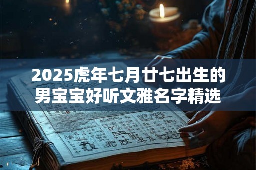 2025虎年七月廿七出生的男宝宝好听文雅名字精选 2025虎年七月廿七出生的男宝宝好听文雅名字精选