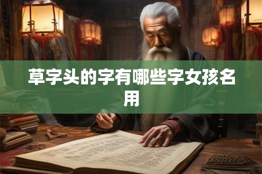 草字头的字有哪些字女孩名用 草字头的字有哪些字女孩名用