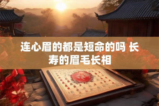 连心眉的都是短命的吗 长寿的眉毛长相 连心眉的都是短命的吗 长寿的眉毛长相