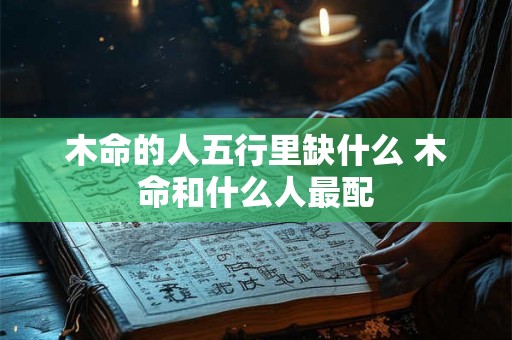 木命的人五行里缺什么 木命和什么人最配 木命的人五行里缺什么 木命和什么人最配