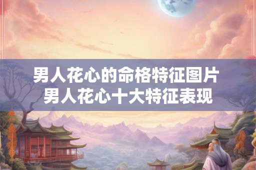男人花心的命格特征图片 男人花心十大特征表现 男人花心的命格特征图片 男人花心十大特征表现