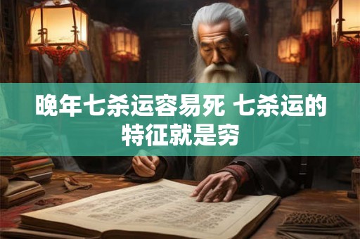 晚年七杀运容易死 七杀运的特征就是穷 晚年七杀运容易死 七杀运的特征就是穷