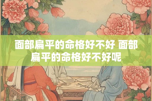 面部扁平的命格好不好 面部扁平的命格好不好呢 面部扁平的命格好不好 面部扁平的命格好不好呢