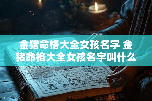 金猪命格大全女孩名字 金猪命格大全女孩名字叫什么 金猪命格大全女孩名字 金猪命格大全女孩名字叫什么