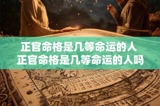 正官命格是几等命运的人 正官命格是几等命运的人吗